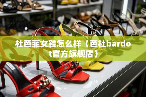 杜芭菲女鞋怎么样（芭杜bardot官方旗舰店）