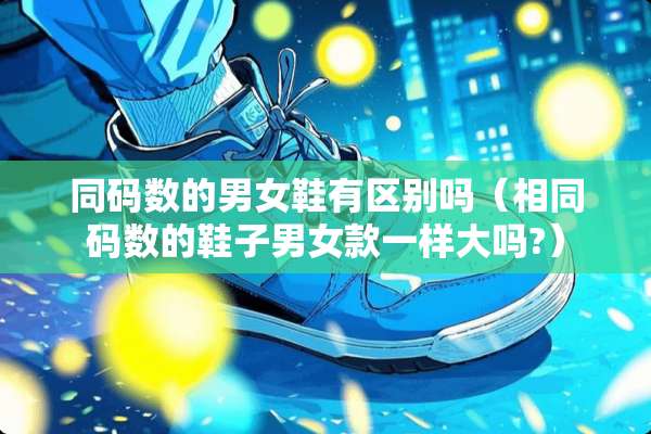 同码数的男女鞋有区别吗（相同码数的鞋子男女款一样大吗?）