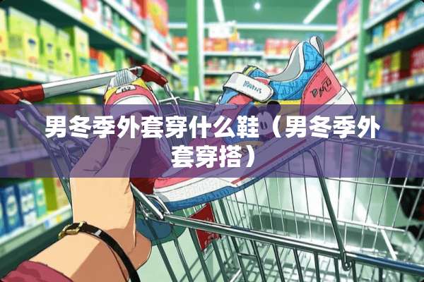 男冬季外套穿什么鞋（男冬季外套穿搭）