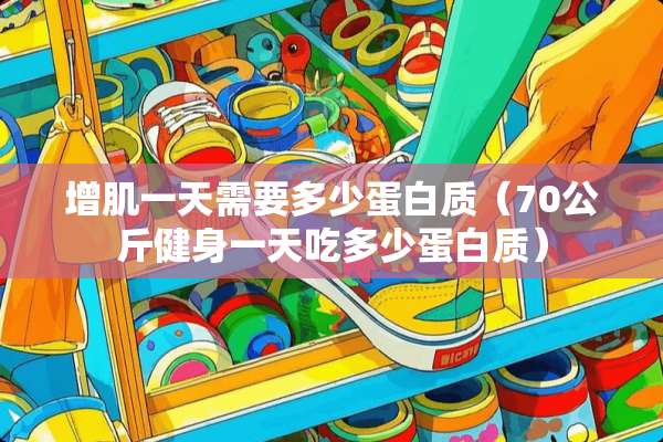 增肌一天需要多少蛋白质（70公斤健身一天吃多少蛋白质）