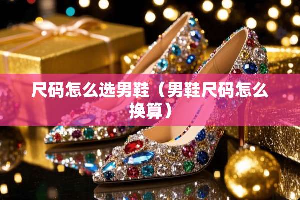 尺码怎么选男鞋（男鞋尺码怎么换算）