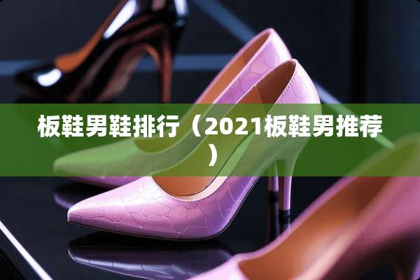 板鞋男鞋排行（2021板鞋男推荐）