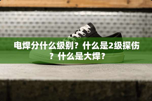 电焊分什么级别？什么是2级探伤 ？什么是大焊？
