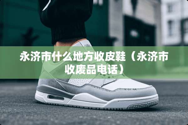 永济市什么地方收皮鞋（永济市收废品电话）