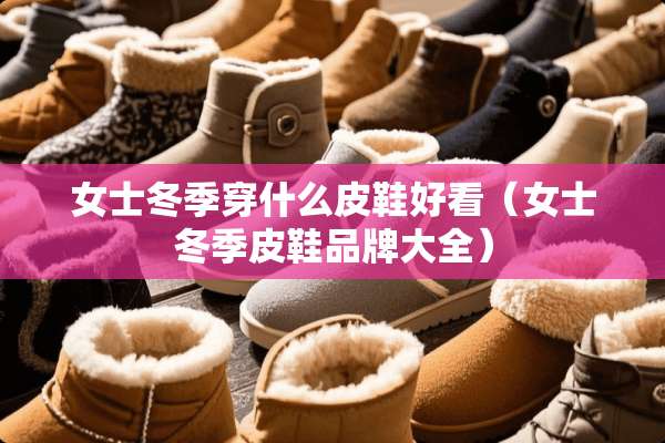 女士冬季穿什么皮鞋好看（女士冬季皮鞋品牌大全）