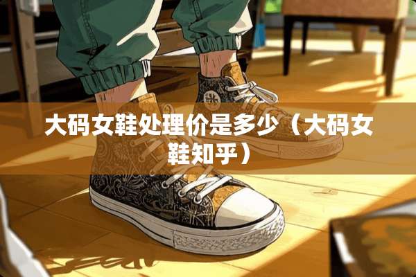 大码女鞋处理价是多少（大码女鞋知乎）