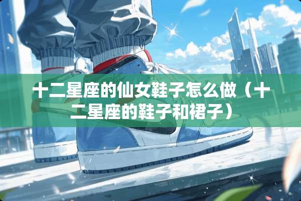 十二星座的仙女鞋子怎么做（十二星座的鞋子和裙子）