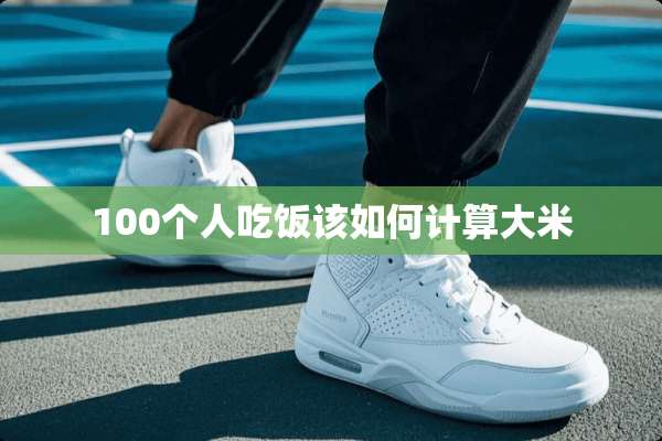 100个人吃饭该如何计算大米