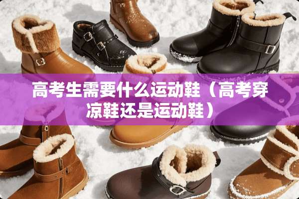 高考生需要什么运动鞋（高考穿凉鞋还是运动鞋）