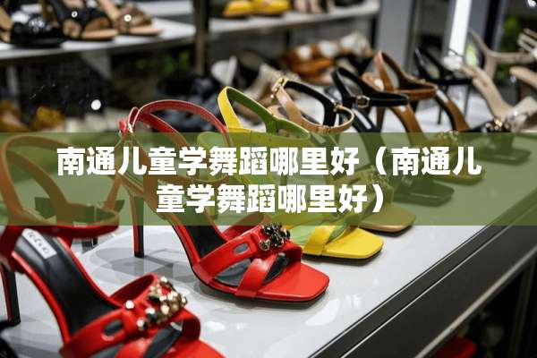 南通儿童学舞蹈哪里好（南通儿童学舞蹈哪里好）