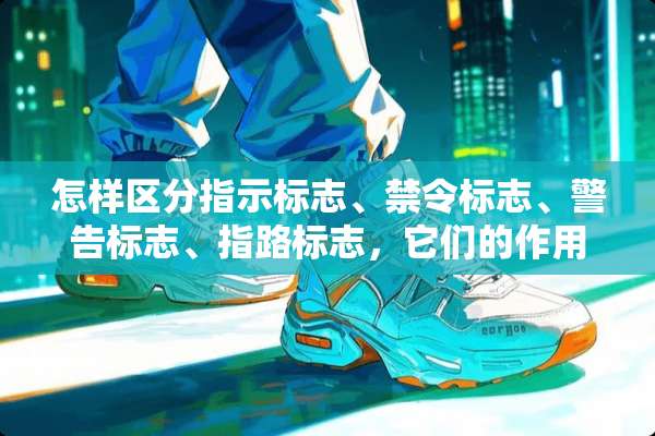 怎样区分指示标志、禁令标志、警告标志、指路标志，它们的作用分别是什么？