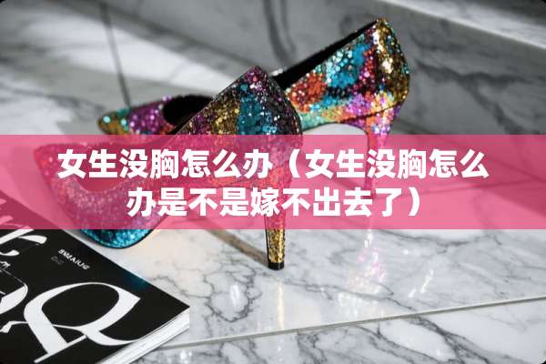 女生没胸怎么办（女生没胸怎么办是不是嫁不出去了）