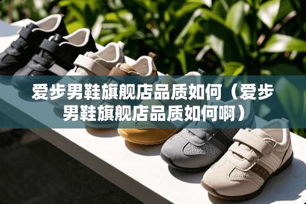 爱步男鞋旗舰店品质如何（爱步男鞋旗舰店品质如何啊）