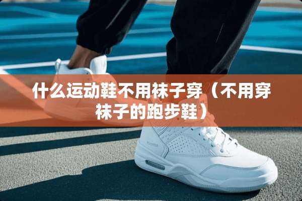 什么运动鞋不用袜子穿（不用穿袜子的跑步鞋）
