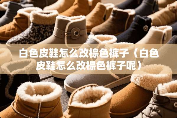 白色皮鞋怎么改棕色裤子（白色皮鞋怎么改棕色裤子呢）