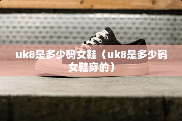 uk8是多少码女鞋（uk8是多少码女鞋穿的）