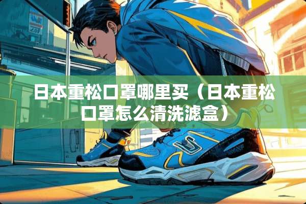 日本重松口罩哪里买（日本重松口罩怎么清洗滤盒）