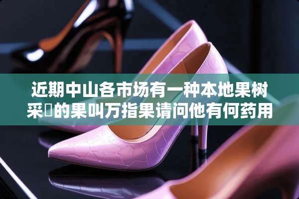 近期中山各市场有一种本地果树采墑的果叫万指果请问他有何药用功效