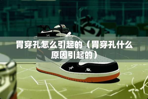 胃穿孔怎么引起的（胃穿孔什么原因引起的）