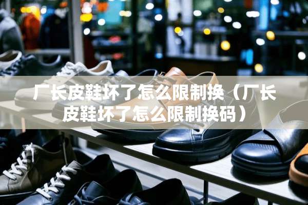 厂长皮鞋坏了怎么限制换（厂长皮鞋坏了怎么限制换码）