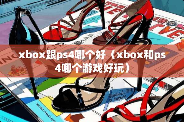 xbox跟ps4哪个好（xbox和ps4哪个游戏好玩）