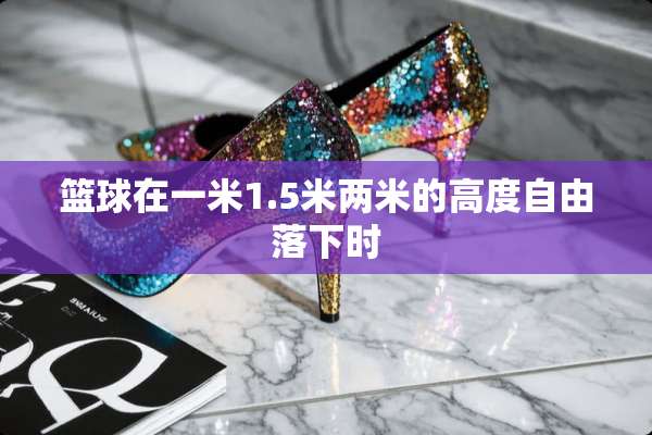 篮球在一米1.5米两米的高度自由落下时