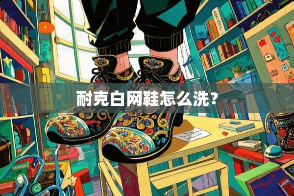 耐克白网鞋怎么洗？