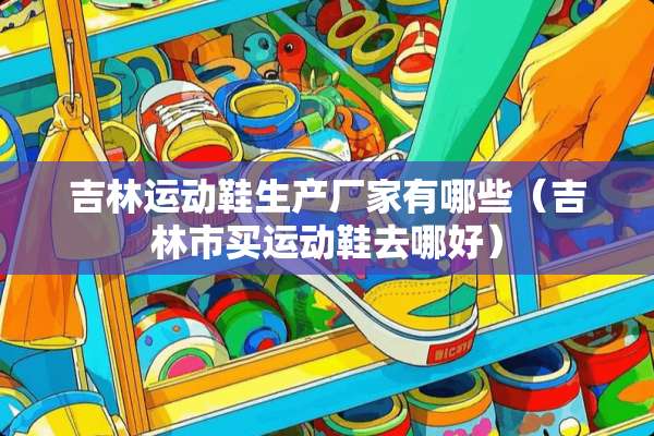 吉林运动鞋生产厂家有哪些（吉林市买运动鞋去哪好）