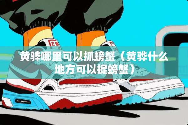 黄骅哪里可以抓螃蟹（黄骅什么地方可以捉螃蟹）