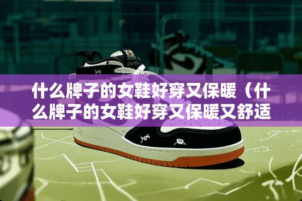 什么牌子的女鞋好穿又保暖（什么牌子的女鞋好穿又保暖又舒适）