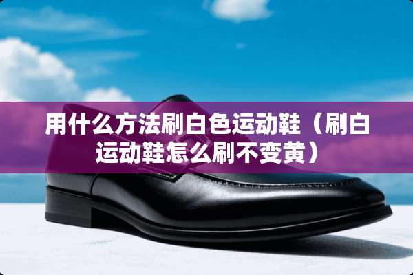 用什么方法刷白色运动鞋（刷白运动鞋怎么刷不变黄）
