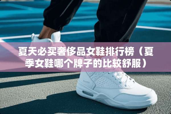 夏天必买奢侈品女鞋排行榜（夏季女鞋哪个牌子的比较舒服）