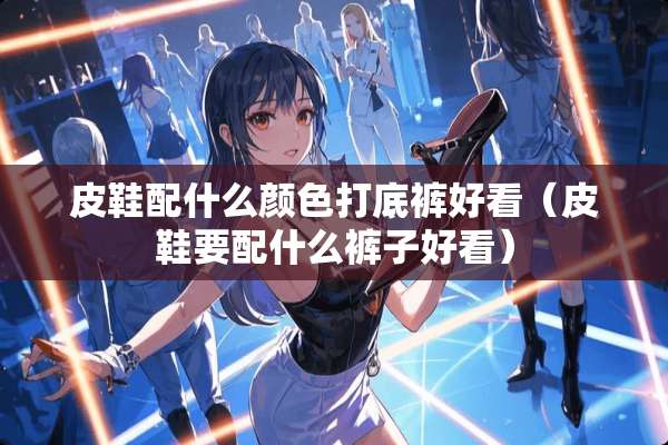 皮鞋配什么颜色打**好看（皮鞋要配什么裤子好看）