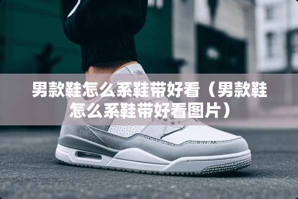 男款鞋怎么系鞋带好看（男款鞋怎么系鞋带好看图片）