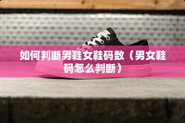 如何判断男鞋女鞋码数（男女鞋码怎么判断）