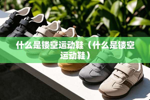 什么是镂空运动鞋（什么是镂空运动鞋）