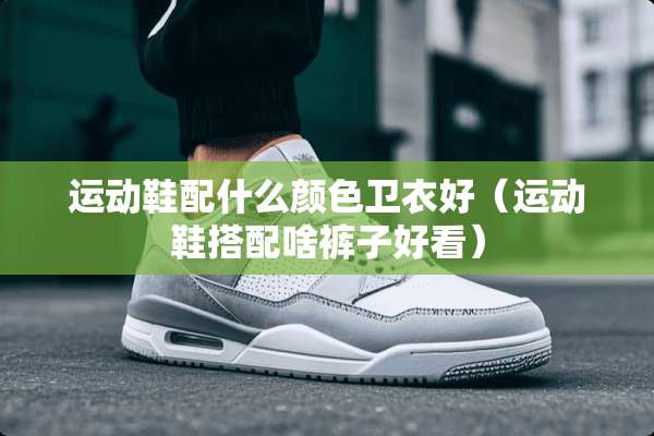 运动鞋配什么颜色卫衣好（运动鞋搭配啥裤子好看）