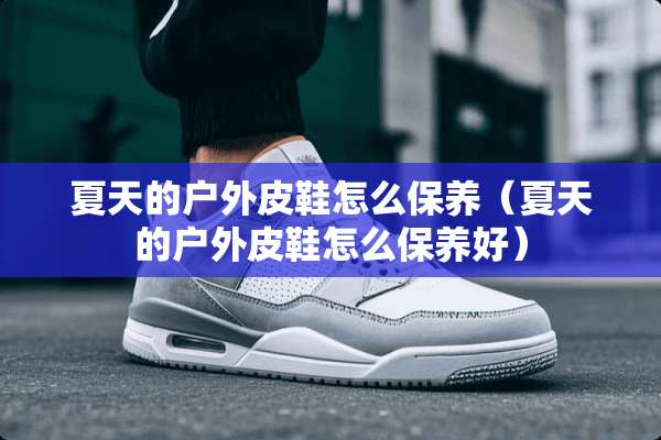 夏天的户外皮鞋怎么保养（夏天的户外皮鞋怎么保养好）