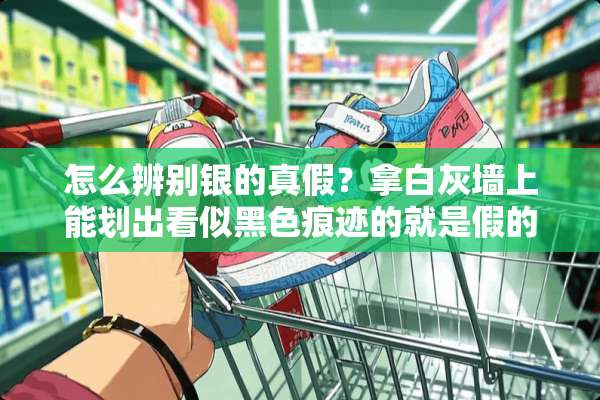 怎么辨别银的真假？拿白灰墙上能划出看似黑色痕迹的就是假的？