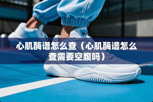 心肌酶谱怎么查（心肌酶谱怎么查需要空腹吗）