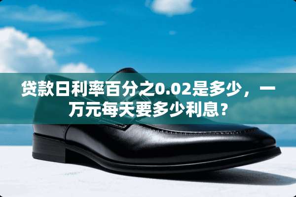 贷款日利率百分之0.02是多少，一万元每天要多少利息？