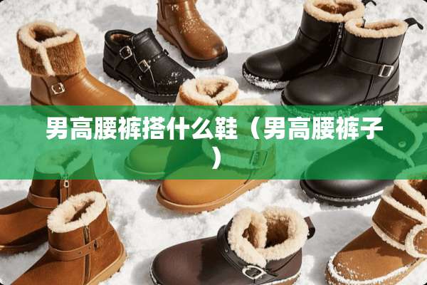 男高腰裤搭什么鞋（男高腰裤子）