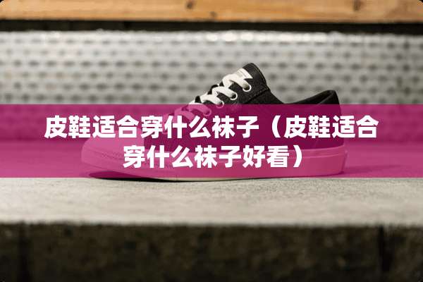 皮鞋适合穿什么袜子（皮鞋适合穿什么袜子好看）