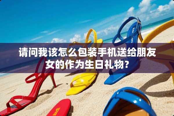 请问我该怎么包装手机送给朋友女的作为生日礼物？
