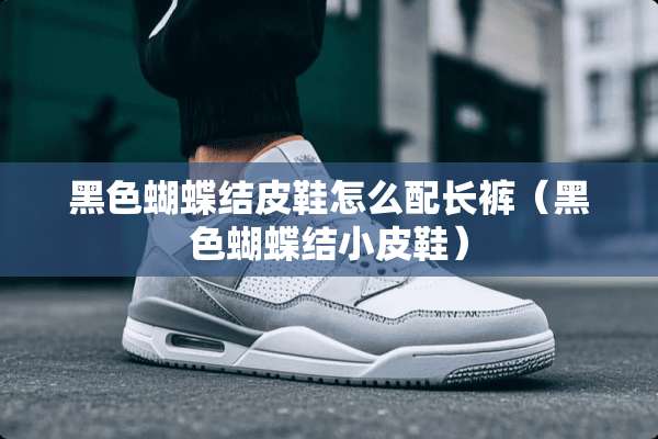 黑色蝴蝶结皮鞋怎么配长裤（黑色蝴蝶结小皮鞋）