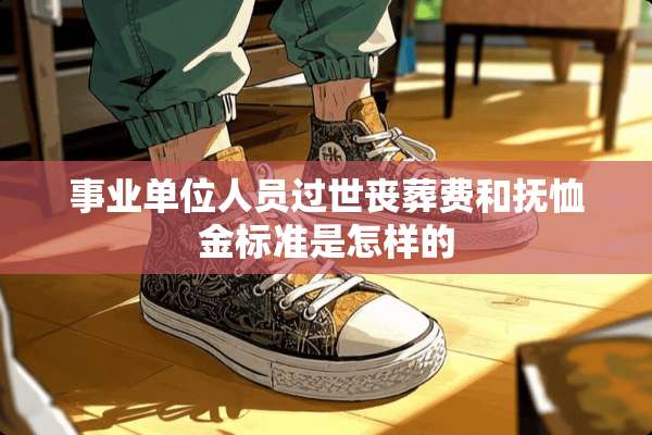 事业单位人员过世丧葬费和抚恤金标准是怎样的