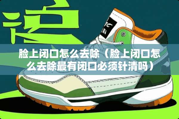 脸上闭口怎么去除（脸上闭口怎么去除最有闭口必须针清吗）