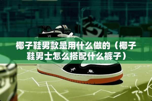 椰子鞋男款是用什么做的（椰子鞋男士怎么搭配什么裤子）