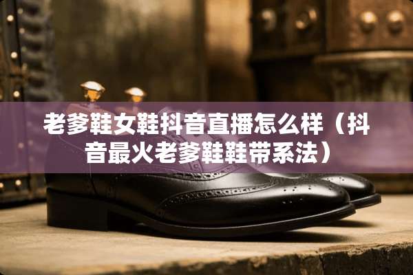老爹鞋女鞋抖音直播怎么样（抖音最火老爹鞋鞋带系法）