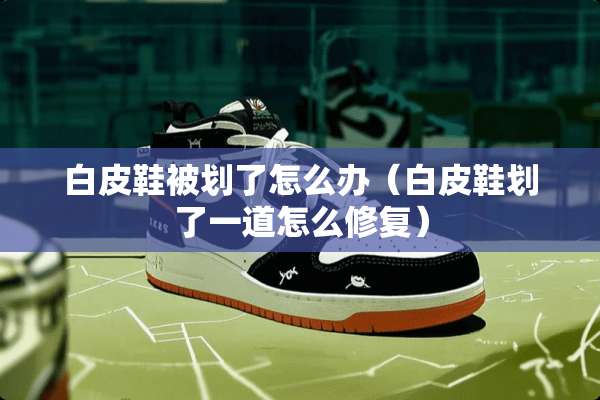 白皮鞋被划了怎么办（白皮鞋划了一道怎么修复）